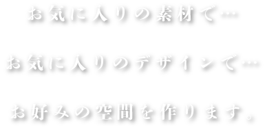 お気に入りの素材で…お気に入りのデザインで…お好みの空間を作ります。